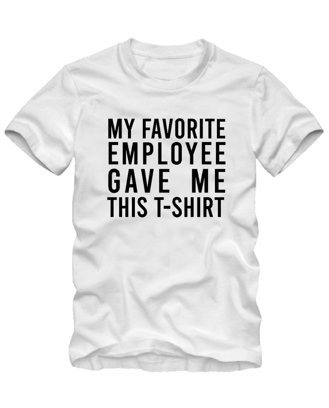 My favorite employee gave me this t-shirt My favorite employee gave me this t-shirt